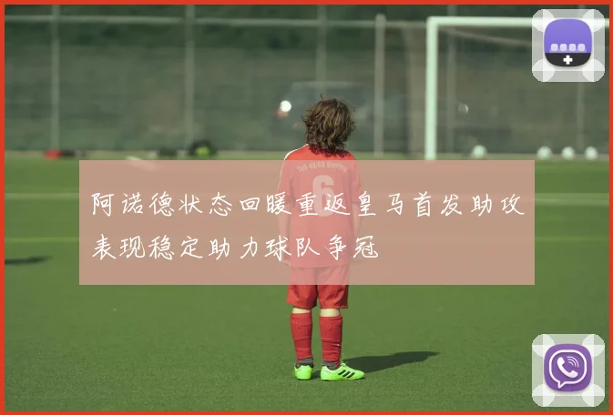 阿诺德状态回暖重返皇马首发助攻表现稳定助力球队争冠