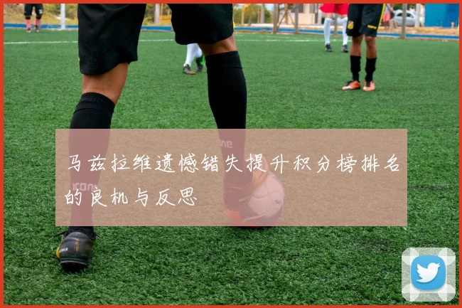 马兹拉维遗憾错失提升积分榜排名的良机与反思