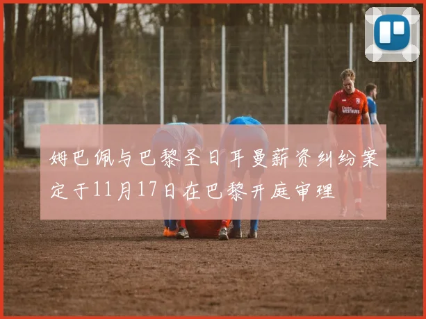 姆巴佩与巴黎圣日耳曼薪资纠纷案定于11月17日在巴黎开庭审理