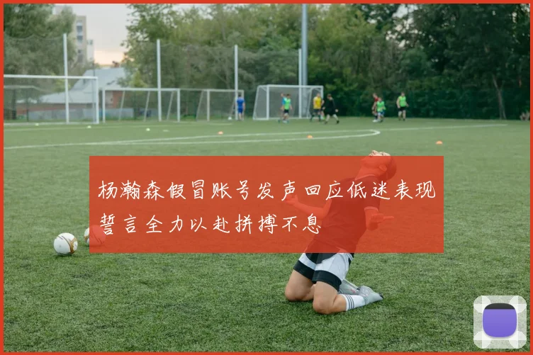 杨瀚森假冒账号发声回应低迷表现誓言全力以赴拼搏不息