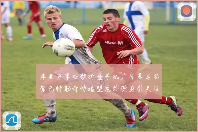库里分享谷歌折叠手机广告幕后花絮巴特勒奇特造型意外现身引关注