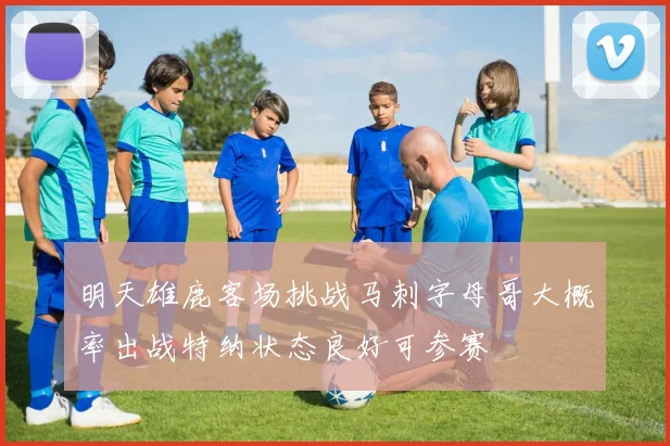 明天雄鹿客场挑战马刺字母哥大概率出战特纳状态良好可参赛