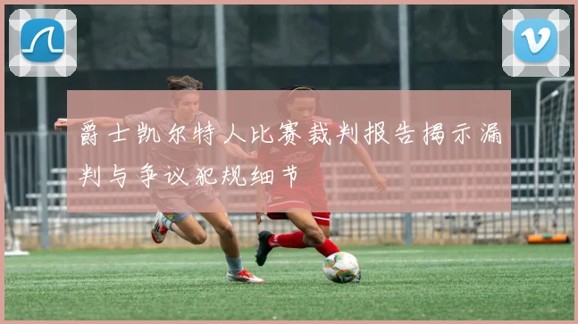 爵士凯尔特人比赛裁判报告揭示漏判与争议犯规细节