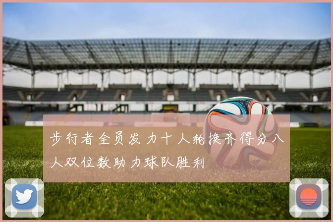 步行者全员发力十人轮换齐得分八人双位数助力球队胜利