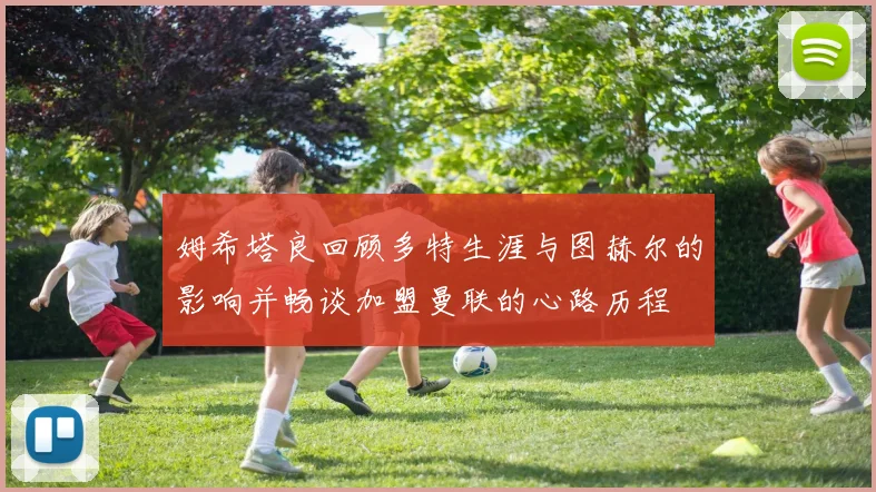 姆希塔良回顾多特生涯与图赫尔的影响并畅谈加盟曼联的心路历程