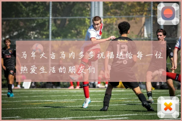 马年大吉马内多多祝福送给每一位热爱生活的朋友们