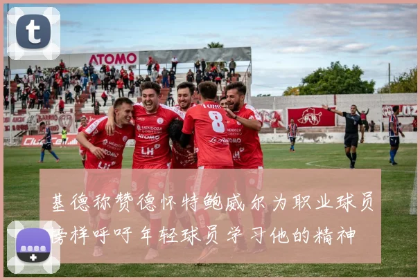 基德称赞德怀特鲍威尔为职业球员榜样呼吁年轻球员学习他的精神