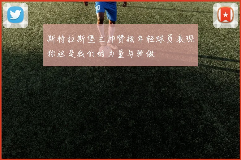 斯特拉斯堡主帅赞扬年轻球员表现称这是我们的力量与骄傲