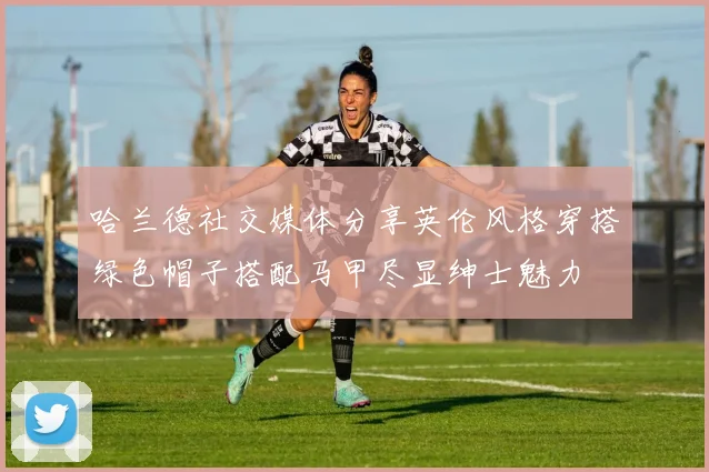 哈兰德社交媒体分享英伦风格穿搭绿色帽子搭配马甲尽显绅士魅力