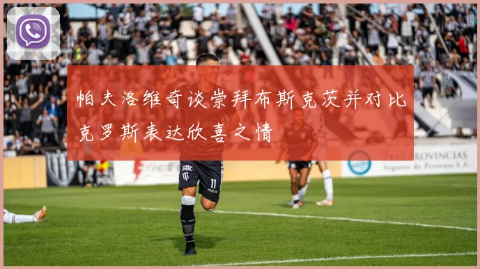 帕夫洛维奇谈崇拜布斯克茨并对比克罗斯表达欣喜之情