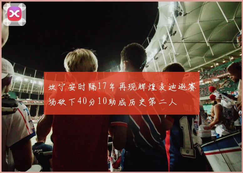 坎宁安时隔17年再现辉煌麦迪逊赛场砍下40分10助成历史第二人