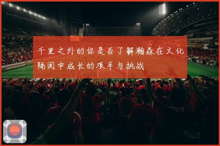 千里之外的你是否了解瀚森在文化隔阂中成长的艰辛与挑战