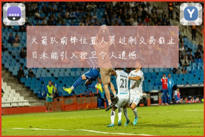 火箭队前锋位置人员过剩交易截止日未能引入控卫令人遗憾